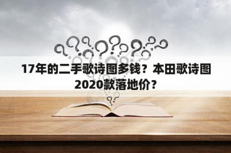 17年的二手歌诗图多钱？本田歌诗图2020款落地价？