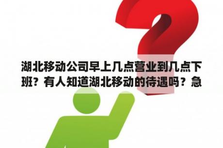 湖北移动公司早上几点营业到几点下班？有人知道湖北移动的待遇吗？急急？