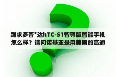 跪求多普*达hTC-S1智尊版智能手机怎么样？请问诺基亚是用美国的高通专利吗？