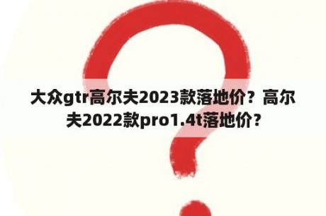 大众gtr高尔夫2023款落地价？高尔夫2022款pro1.4t落地价？