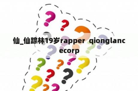 仙_仙踪林19岁rapper  qionglancecorp