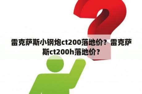 雷克萨斯小钢炮ct200落地价？雷克萨斯ct200h落地价？