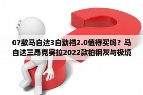 07款马自达3自动挡2.0值得买吗？马自达三昂克赛拉2022款铂钢灰与极境灰区别？