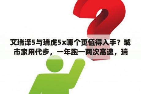 艾瑞泽5与瑞虎5x哪个更值得入手？城市家用代步，一年跑一两次高速，瑞虎5x1.5自吸动力够吗？