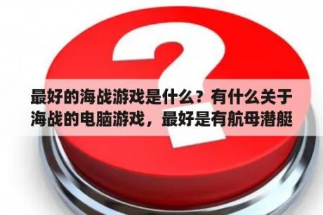 最好的海战游戏是什么？有什么关于海战的电脑游戏，最好是有航母潜艇和战舰的那种，单机网络都行？