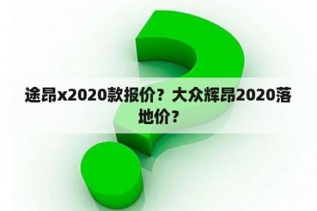 途昂x2020款报价？大众辉昂2020落地价？