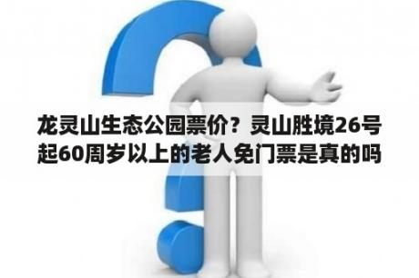 龙灵山生态公园票价？灵山胜境26号起60周岁以上的老人免门票是真的吗？