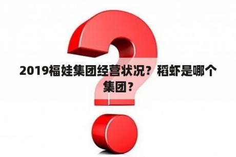 2019福娃集团经营状况？稻虾是哪个集团？