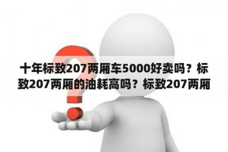 十年标致207两厢车5000好卖吗？标致207两厢的油耗高吗？标致207两厢的？