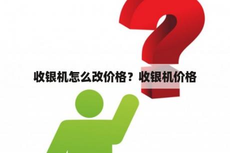 收银机怎么改价格？收银机价格