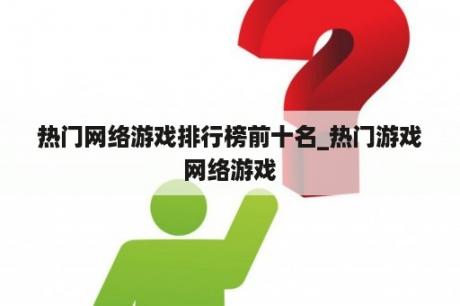 热门网络游戏排行榜前十名_热门游戏网络游戏