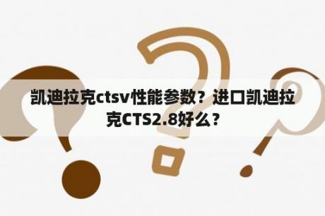 凯迪拉克ctsv性能参数？进口凯迪拉克CTS2.8好么？