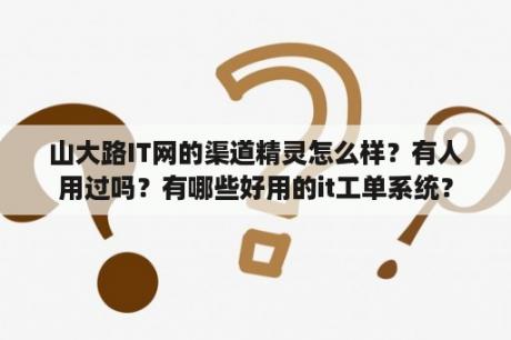 山大路IT网的渠道精灵怎么样？有人用过吗？有哪些好用的it工单系统？