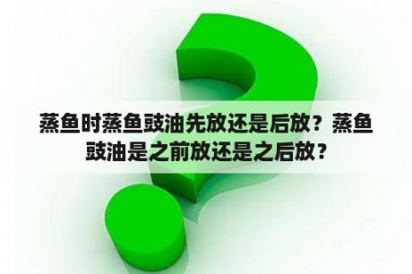 蒸鱼时蒸鱼豉油先放还是后放？蒸鱼豉油是之前放还是之后放？