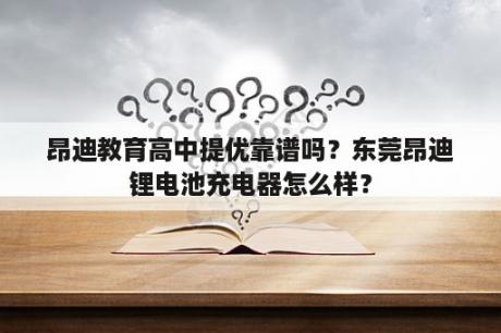 昂迪教育高中提优靠谱吗？东莞昂迪锂电池充电器怎么样？