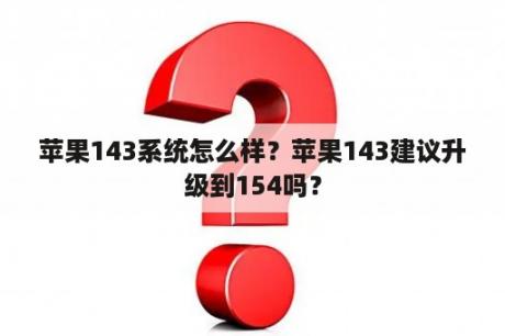 苹果143系统怎么样？苹果143建议升级到154吗？