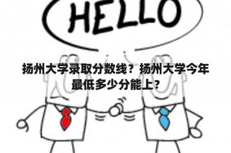 扬州大学录取分数线？扬州大学今年最低多少分能上？