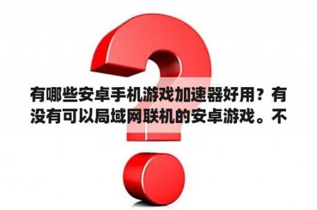 有哪些安卓手机游戏加速器好用？有没有可以局域网联机的安卓游戏。不需要网络？