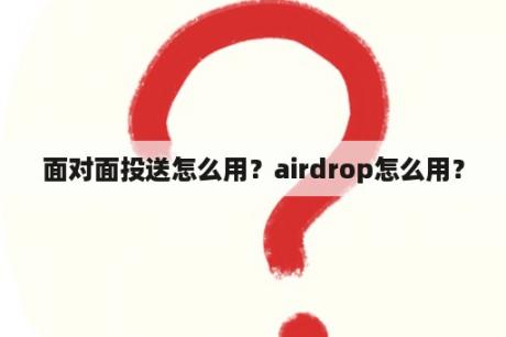 面对面投送怎么用？airdrop怎么用？