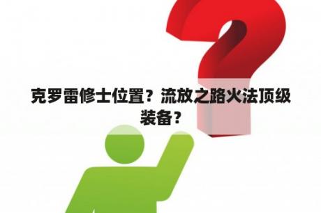 克罗雷修士位置？流放之路火法顶级装备？