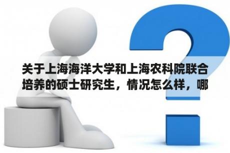 关于上海海洋大学和上海农科院联合培养的硕士研究生，情况怎么样，哪位了解情况的给介绍下？上海青是什么时候引进的？