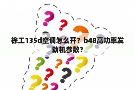 徐工135d空调怎么开？b48高功率发动机参数？