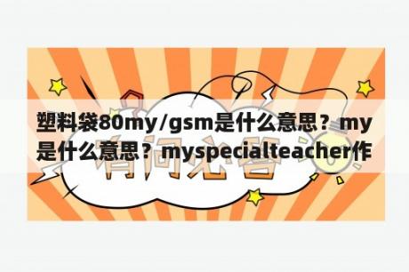 塑料袋80my/gsm是什么意思？my是什么意思？myspecialteacher作文80词左右？