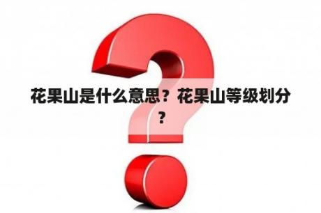 花果山是什么意思？花果山等级划分？