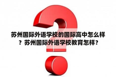 苏州国际外语学校的国际高中怎么样？苏州国际外语学校教育怎样？