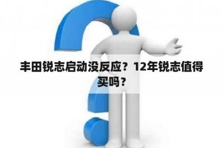 丰田锐志启动没反应？12年锐志值得买吗？