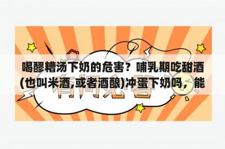 喝醪糟汤下奶的危害？哺乳期吃甜酒(也叫米酒,或者酒酿)冲蛋下奶吗，能每天吃吗？