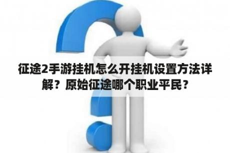 征途2手游挂机怎么开挂机设置方法详解？原始征途哪个职业平民？