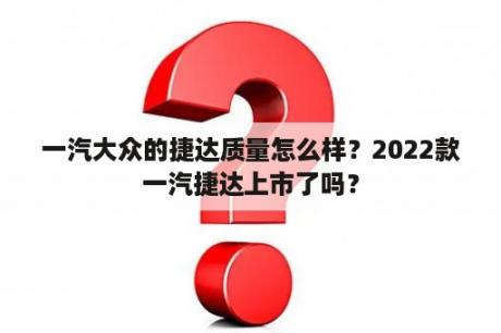 一汽大众的捷达质量怎么样？2022款一汽捷达上市了吗？