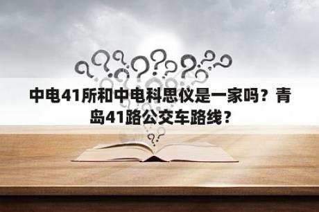 中电41所和中电科思仪是一家吗？青岛41路公交车路线？