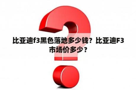 比亚迪f3黑色落地多少钱？比亚迪F3市场价多少？