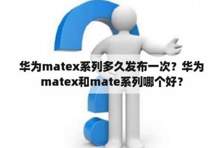 华为matex系列多久发布一次？华为matex和mate系列哪个好？