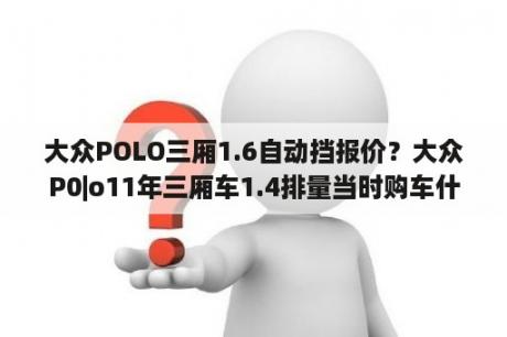 大众POLO三厢1.6自动挡报价？大众P0|o11年三厢车1.4排量当时购车什么价？