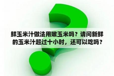 鲜玉米汁做法用嫩玉米吗？请问新鲜的玉米汁超过十小时，还可以吃吗？