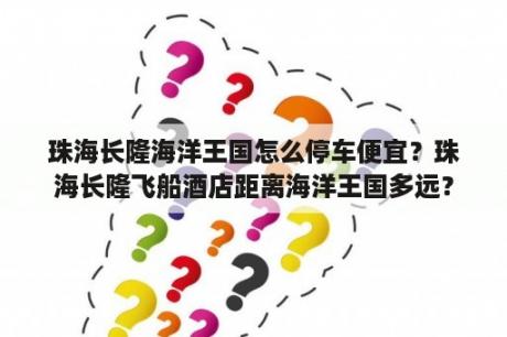 珠海长隆海洋王国怎么停车便宜？珠海长隆飞船酒店距离海洋王国多远？