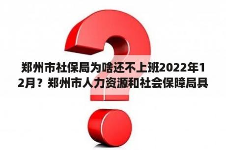 郑州市社保局为啥还不上班2022年12月？郑州市人力资源和社会保障局具体在什么地方？