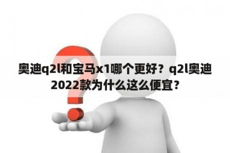 奥迪q2l和宝马x1哪个更好？q2l奥迪2022款为什么这么便宜？