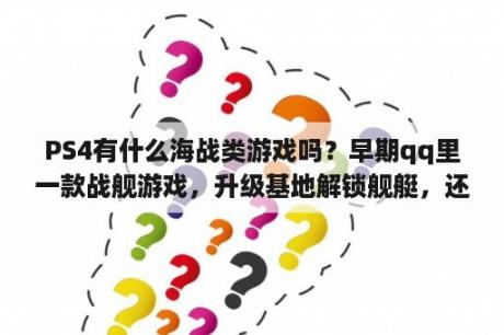 PS4有什么海战类游戏吗？早期qq里一款战舰游戏，升级基地解锁舰艇，还可以攻打帝国基地？