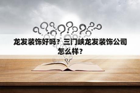 龙发装饰好吗？三门峡龙发装饰公司怎么样？