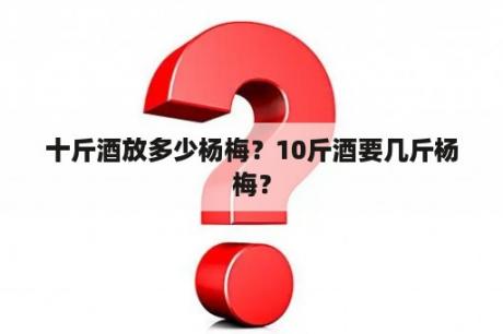 十斤酒放多少杨梅？10斤酒要几斤杨梅？