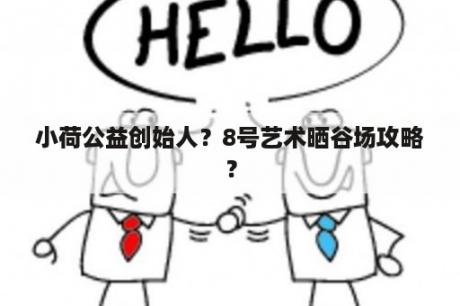 小荷公益创始人？8号艺术晒谷场攻略？