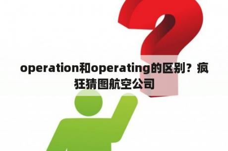 operation和operating的区别？疯狂猜图航空公司