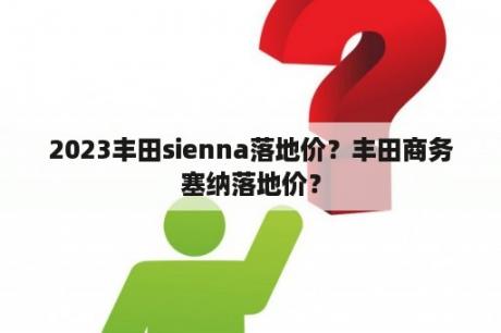 2023丰田sienna落地价？丰田商务塞纳落地价？