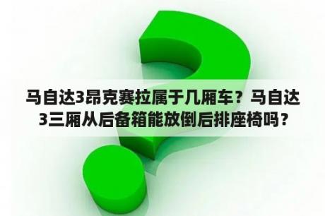 马自达3昂克赛拉属于几厢车？马自达3三厢从后备箱能放倒后排座椅吗？