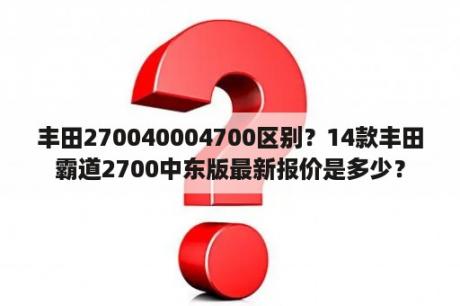 丰田270040004700区别？14款丰田霸道2700中东版最新报价是多少？