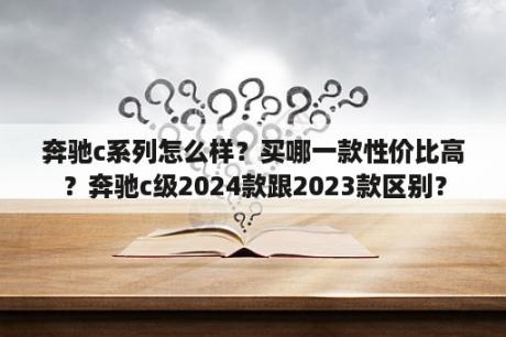 奔驰c系列怎么样？买哪一款性价比高？奔驰c级2024款跟2023款区别？